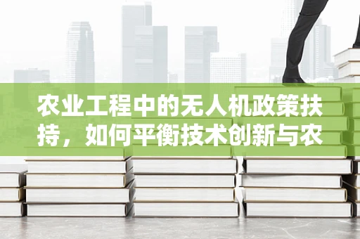 农业工程中的无人机政策扶持，如何平衡技术创新与农田安全？