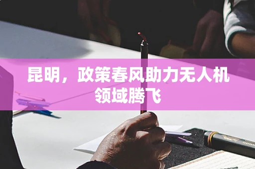 昆明，政策春风助力无人机领域腾飞