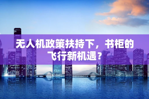 无人机政策扶持下，书柜的飞行新机遇？