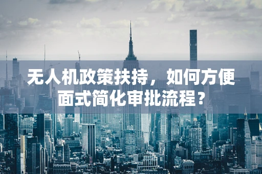 无人机政策扶持，如何方便面式简化审批流程？