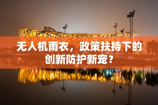 无人机雨衣，政策扶持下的创新防护新宠？