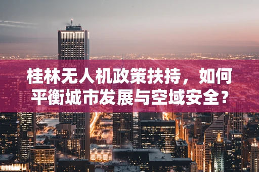 桂林无人机政策扶持，如何平衡城市发展与空域安全？