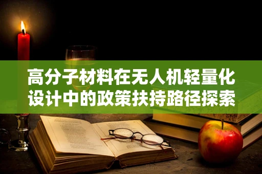 高分子材料在无人机轻量化设计中的政策扶持路径探索