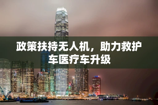 政策扶持无人机，助力救护车医疗车升级