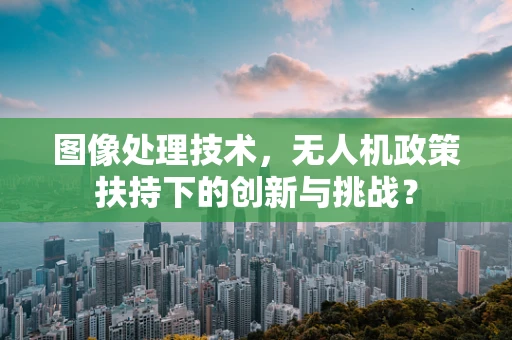 图像处理技术，无人机政策扶持下的创新与挑战？