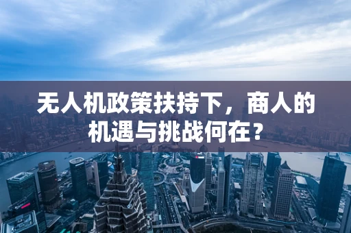 无人机政策扶持下，商人的机遇与挑战何在？