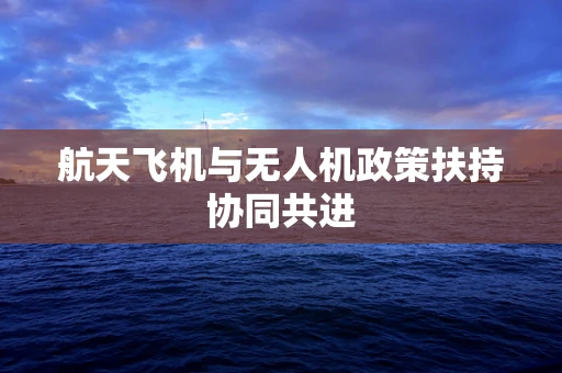 航天飞机与无人机政策扶持协同共进