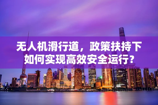 无人机滑行道，政策扶持下如何实现高效安全运行？