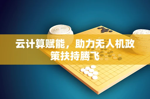 云计算赋能，助力无人机政策扶持腾飞