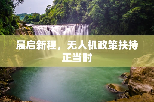 晨启新程，无人机政策扶持正当时
