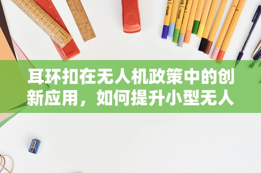 耳环扣在无人机政策中的创新应用，如何提升小型无人机安全监管？