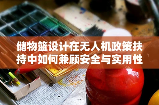 储物篮设计在无人机政策扶持中如何兼顾安全与实用性？