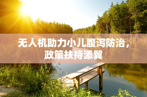 无人机助力小儿腹泻防治，政策扶持添翼