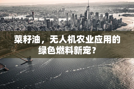 菜籽油，无人机农业应用的绿色燃料新宠？