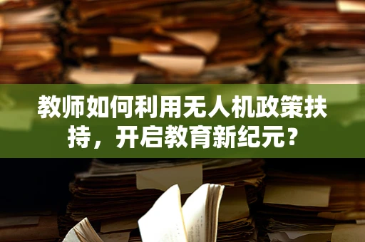 教师如何利用无人机政策扶持，开启教育新纪元？