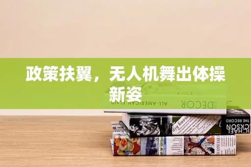 政策扶翼，无人机舞出体操新姿