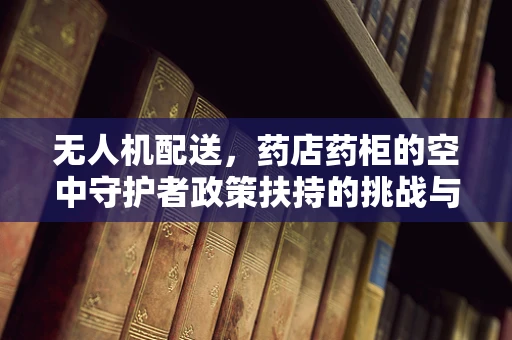 无人机配送，药店药柜的空中守护者政策扶持的挑战与机遇？