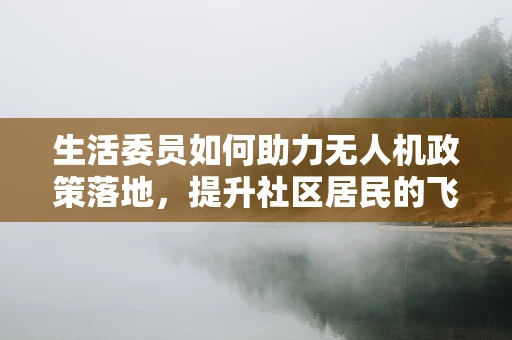 生活委员如何助力无人机政策落地，提升社区居民的飞行安全意识？