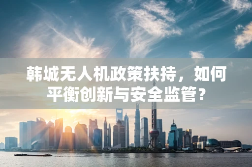 韩城无人机政策扶持，如何平衡创新与安全监管？