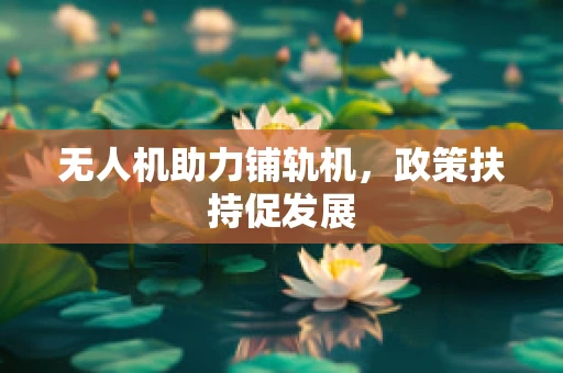 无人机助力铺轨机，政策扶持促发展