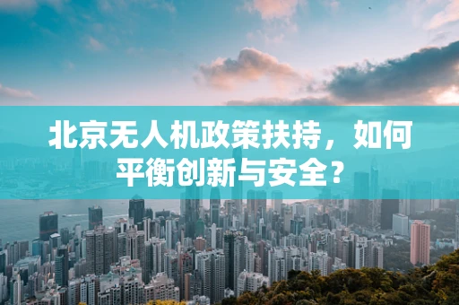 北京无人机政策扶持，如何平衡创新与安全？