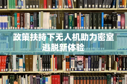 政策扶持下无人机助力密室逃脱新体验