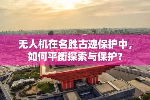 无人机在名胜古迹保护中，如何平衡探索与保护？