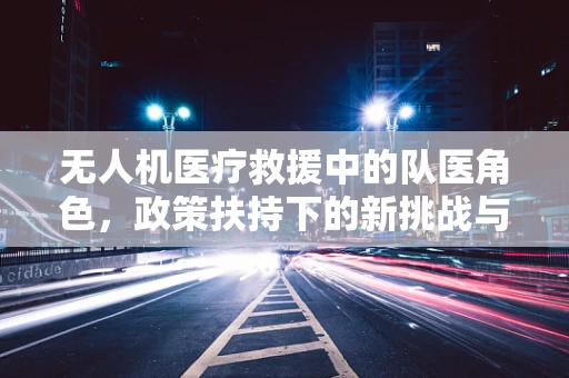 无人机医疗救援中的队医角色，政策扶持下的新挑战与机遇？