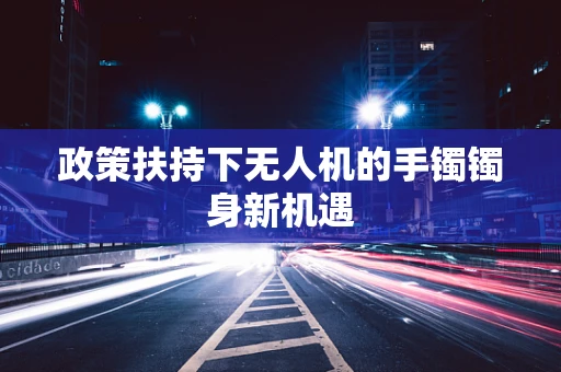 政策扶持下无人机的手镯镯身新机遇