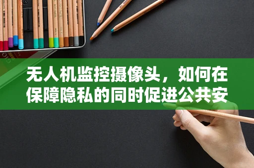 无人机监控摄像头，如何在保障隐私的同时促进公共安全？