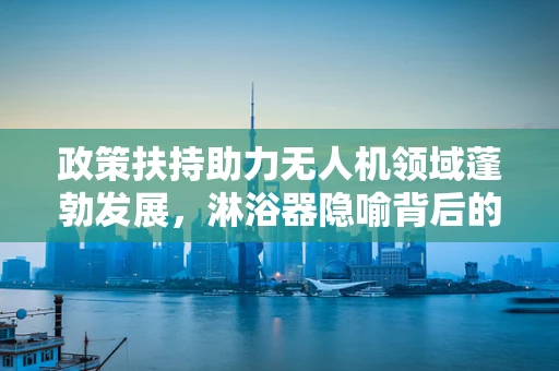 政策扶持助力无人机领域蓬勃发展，淋浴器隐喻背后的机遇与挑战
