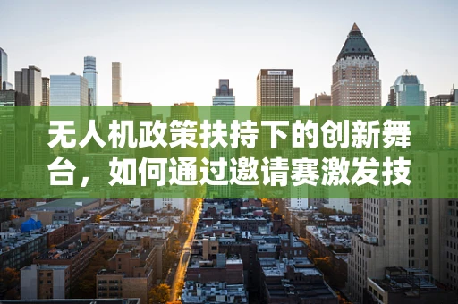 无人机政策扶持下的创新舞台，如何通过邀请赛激发技术革新？