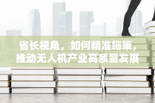 省长视角，如何精准施策，推动无人机产业高质量发展？