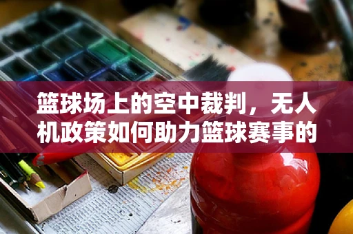篮球场上的空中裁判，无人机政策如何助力篮球赛事的智能化与安全？