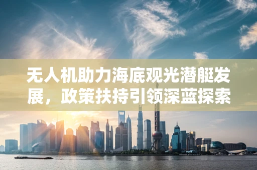 无人机助力海底观光潜艇发展，政策扶持引领深蓝探索新篇