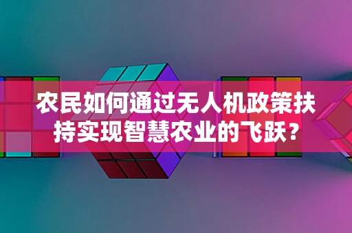 农民如何通过无人机政策扶持实现智慧农业的飞跃？
