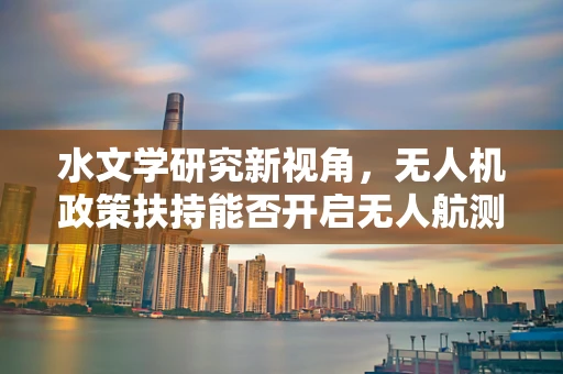 水文学研究新视角，无人机政策扶持能否开启无人航测新纪元？