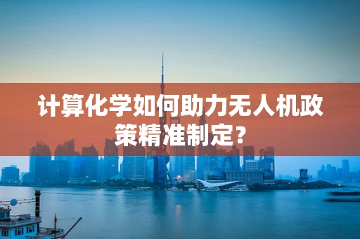计算化学如何助力无人机政策精准制定？