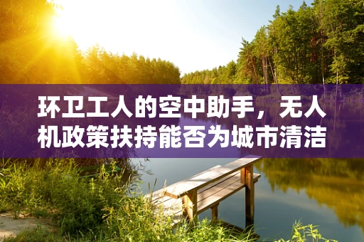 环卫工人的空中助手，无人机政策扶持能否为城市清洁带来新变革？
