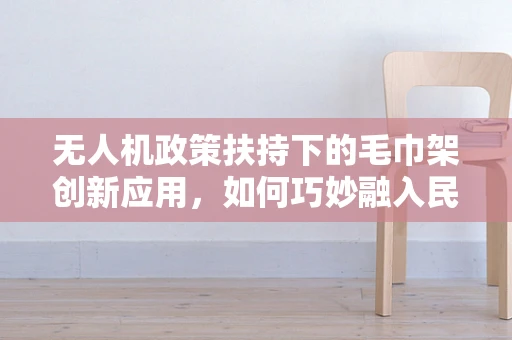 无人机政策扶持下的毛巾架创新应用，如何巧妙融入民用领域？