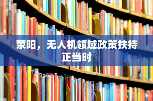 荥阳，无人机领域政策扶持正当时