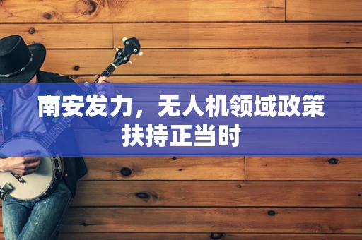 南安发力，无人机领域政策扶持正当时