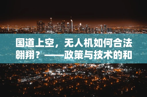 国道上空，无人机如何合法翱翔？——政策与技术的和谐共舞