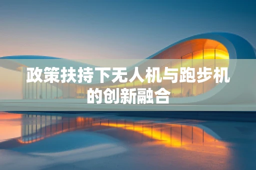 政策扶持下无人机与跑步机的创新融合
