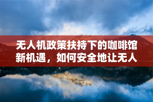 无人机政策扶持下的咖啡馆新机遇，如何安全地让无人机在店内巡航？
