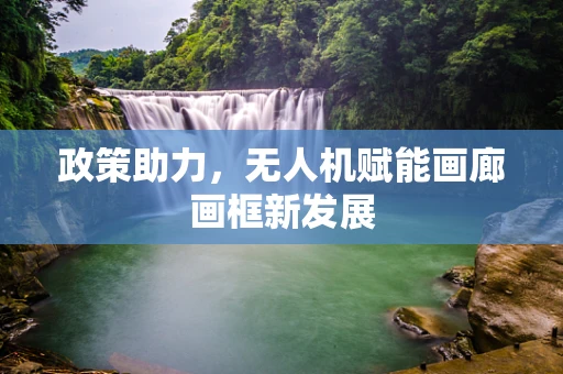 政策助力，无人机赋能画廊画框新发展