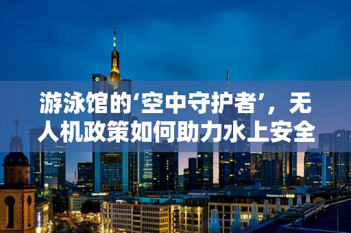 游泳馆的‘空中守护者’，无人机政策如何助力水上安全？