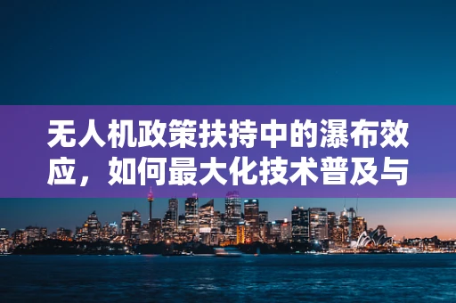 无人机政策扶持中的瀑布效应，如何最大化技术普及与经济带动？
