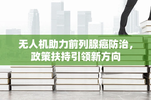 无人机助力前列腺癌防治，政策扶持引领新方向