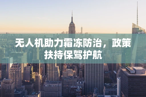 无人机助力霜冻防治，政策扶持保驾护航